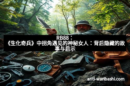 RB88：《生化奇兵》中拐角遇见的神秘女人：背后隐藏的故事与启示